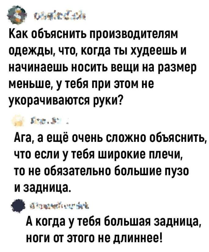 е о мкг Как объяснить производителям одежды что когда ты худеешь и начинаешь носить вещи на размер меньше у тебя при этом не укорачиваются руки д Ага а ещё очень сложно объяснить что если утебя широкие плечи то не обязательно большие пузо и задница фчіп г и й А когда у тебя большая задница ноги от этого не длиннее