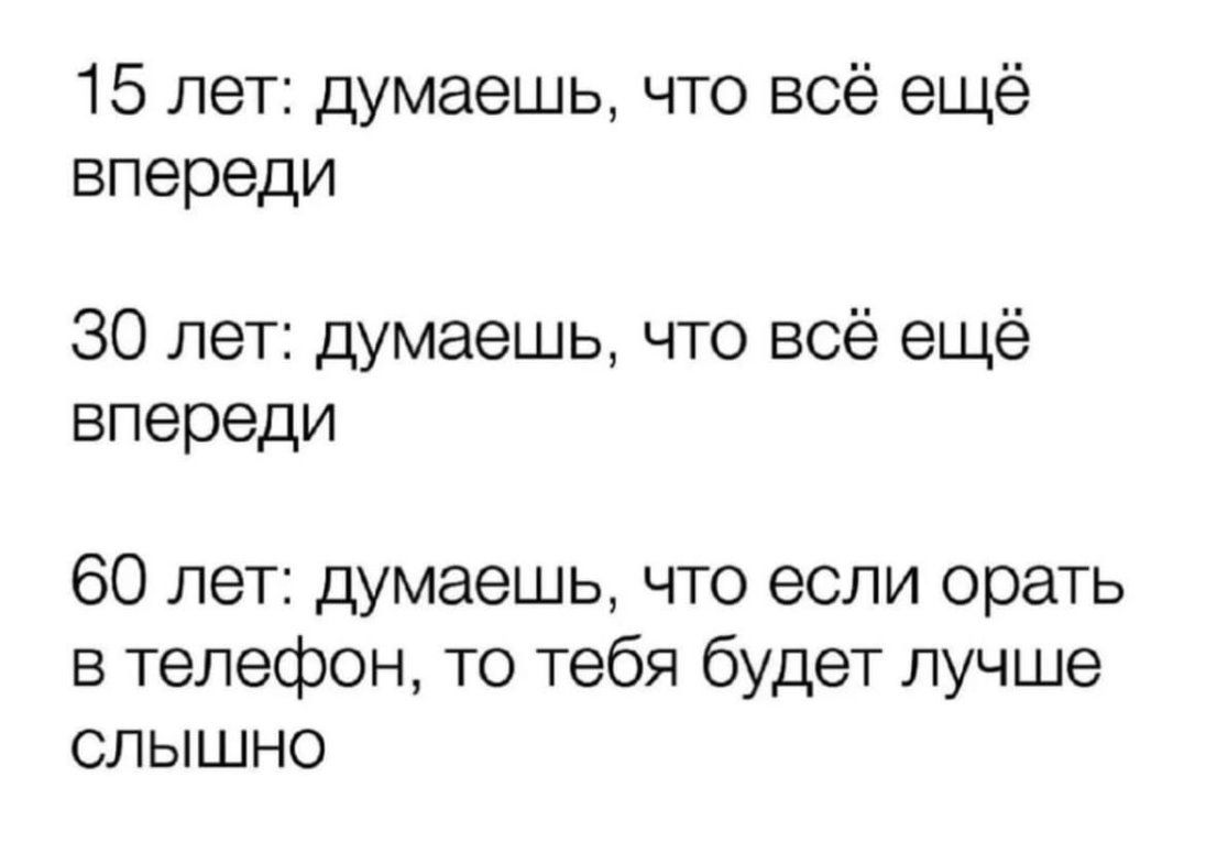 15 лет думаешь что всё ещё впереди 30 лет думаешь что всё ещё впереди 60 лет думаешь что если орать в телефон то тебя будет лучше слышно