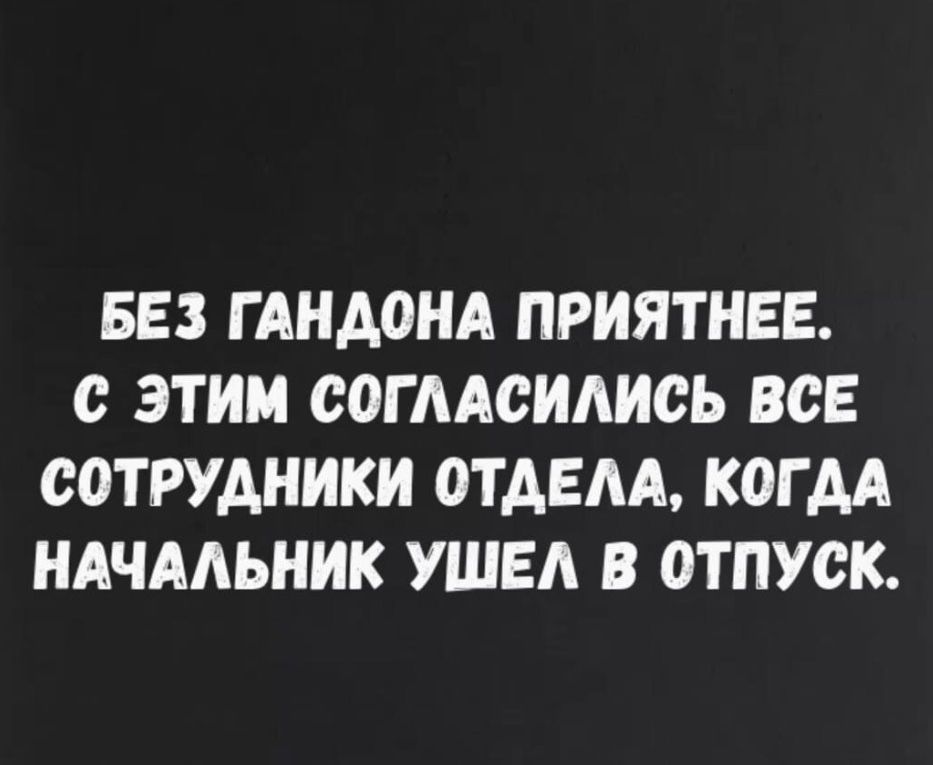 БЕЗ Г АНАОНА ПРИЯТНЕЕ с ЭТИМ СОГААСИАИСЬ ВСЕ сотрудники ОТАЕАА КОГДА НАЧАЛЬНИК УШЕЛ В 0ТПУСК