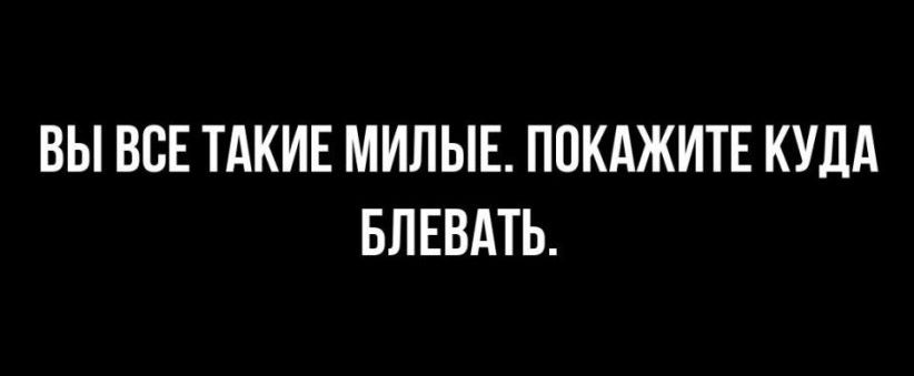 ВЫ ВСЕ ТАКИЕ МИЛЫЕ ПОКАЖИТЕ КУДА БЛЕВАТЬ