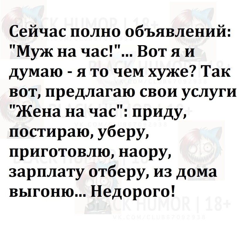 Сейчас полно объявлений Муж на час Вот я и думаю я то чем хуже Так вот предлагаю свои услуги Жена на час приду постираю уберу приготовлю наору зарплату отберу из дома выгоню Недорого