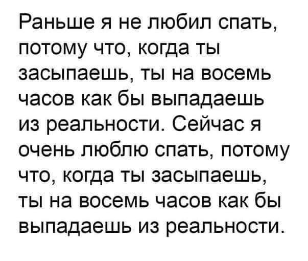 Раньше я не любил спать потому что когда ты засыпаешь ты на восемь часов как бы выпадаешь из реальности Сейчас я очень люблю спать потому что когда ты засыпаешь ты на восемь часов как бы выпадаешь из реальности