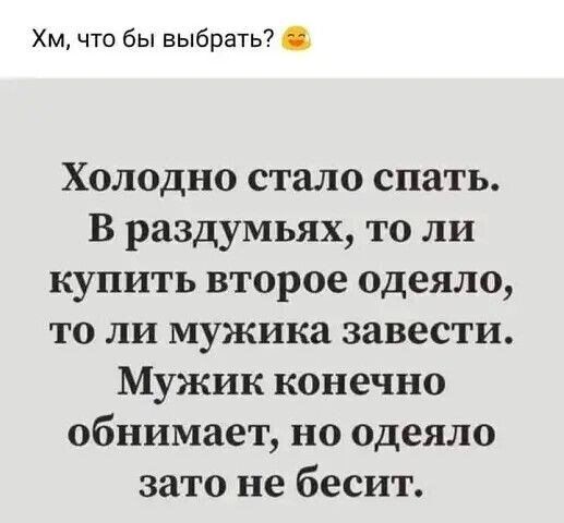 Хм что бы выбрать Холодно стало спать В раздумьях то ли купить второе одеяло то ли мужика завести Мужик конечно обнимает но одеяло зато не бесит