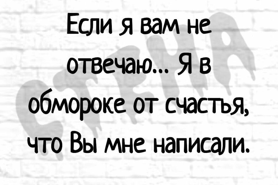 Если я вам не отвечаю Я в обморока от счастья что Вы мне написали