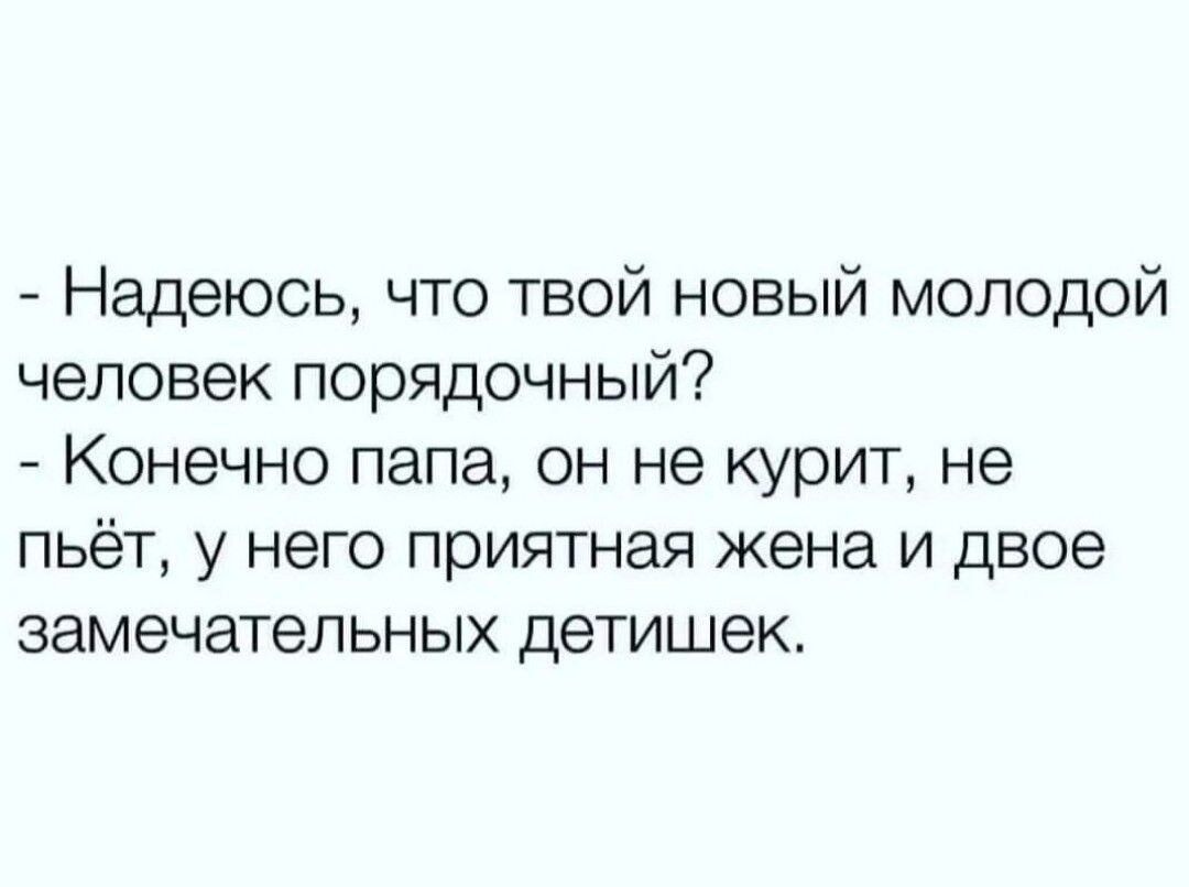 Надеюсь что твой новый молодой человек порядочный Конечно папа он не курит не пьёт у него приятная жена и двое замечательных детишек