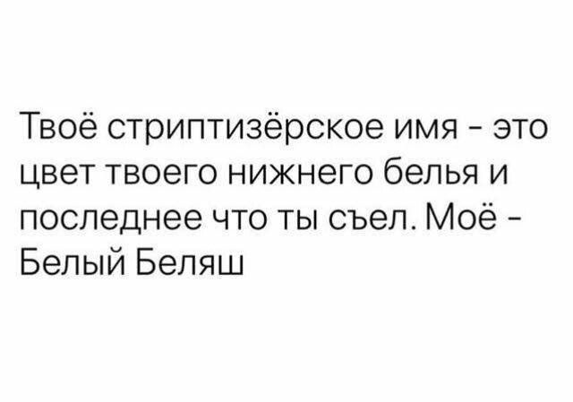 Твоё стриптизёрское имя это цвет твоего нижнего белья и последнее что ты съел Моё Белый Беляш