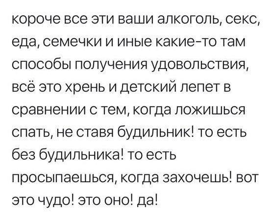 короче все эти ваши алкоголь секс еда семечки и иные какието там способы получения удовольствия всё это хрень и детский лепет в сравнении с тем когда ложишься спать не ставя будильник то есть без будильника то есть просыпаешься когда захочешь вот это чудо это оно да