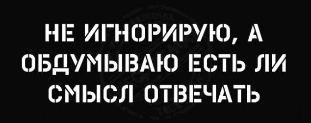 НЕ ИГНОРИРУЮ А ОБДУМЬПЗАЮ Е ЗТЬ ЛИ СМЫСЛ ОТВЕЧАТЬ