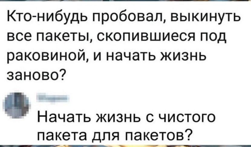 Кто нибудь пробовал выкинуть все пакеты скопившиеся под раковиной и начать жизнь заново Начать ЖИЗНЬ С ЧИСТОГО пакета ДЛЯ ПЭКЭТОБ7