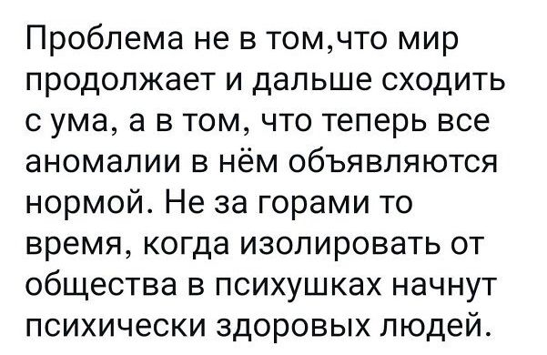 Проблема не в томчто мир продолжает и дальше сходить с ума а в том что теперь все аномалии в нём объявляются нормой Не за горами то время когда изолировать от общества в психушках начнут психически здоровых людей