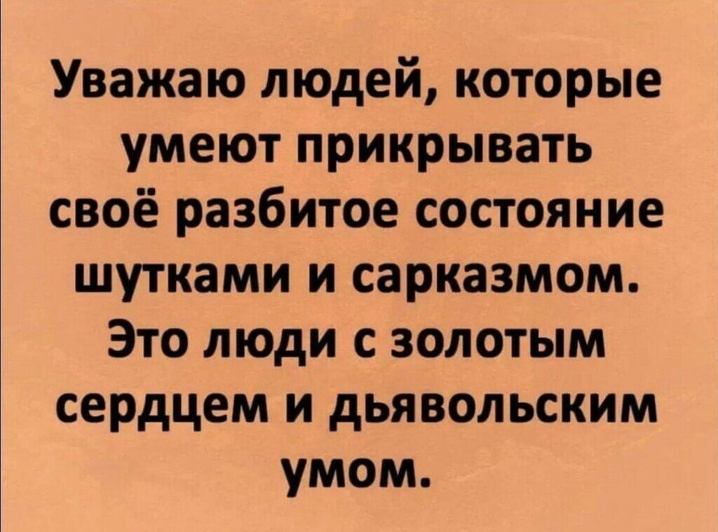 Уважаю людей которые умеют прикрывать своё разбитое состояние шутками и сарказмом Это люди с золотым сердцем и дьявольским умом