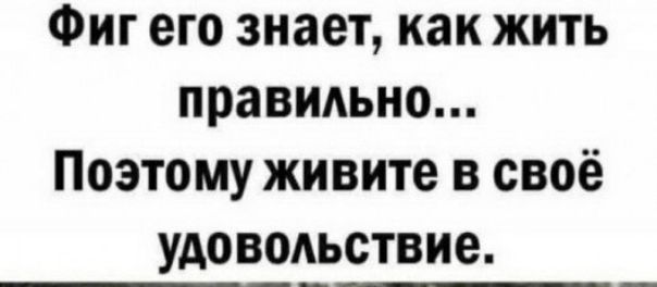 Фиг его знает как жить правидьно Поэтому живите в своё удовольствие