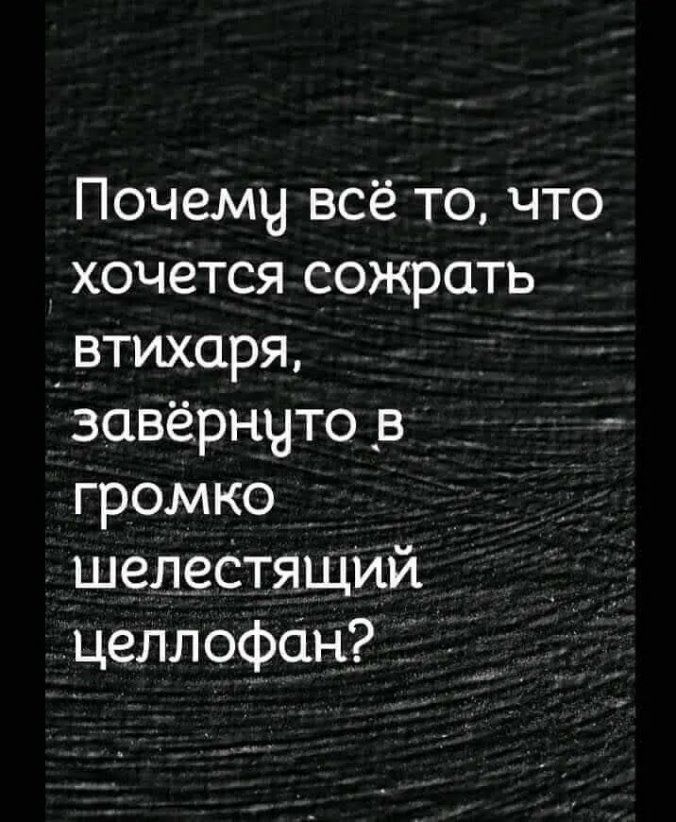 Почемц всё то что хочется сожрать _втихаря завёрнчто в громко шепестящий целлофан