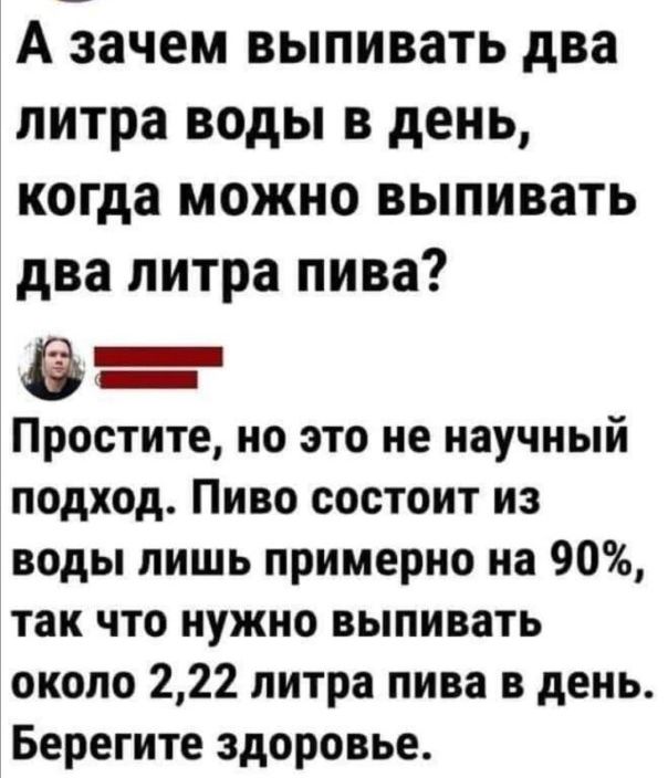 А зачем выпивать два литра воды в день когда можно выпивать два литра пива Простите но это не научный подход Пиво состоит из воды пишь примерно на 90 так что нужно выпивать около 222 литра пива в день Берегите здоровье