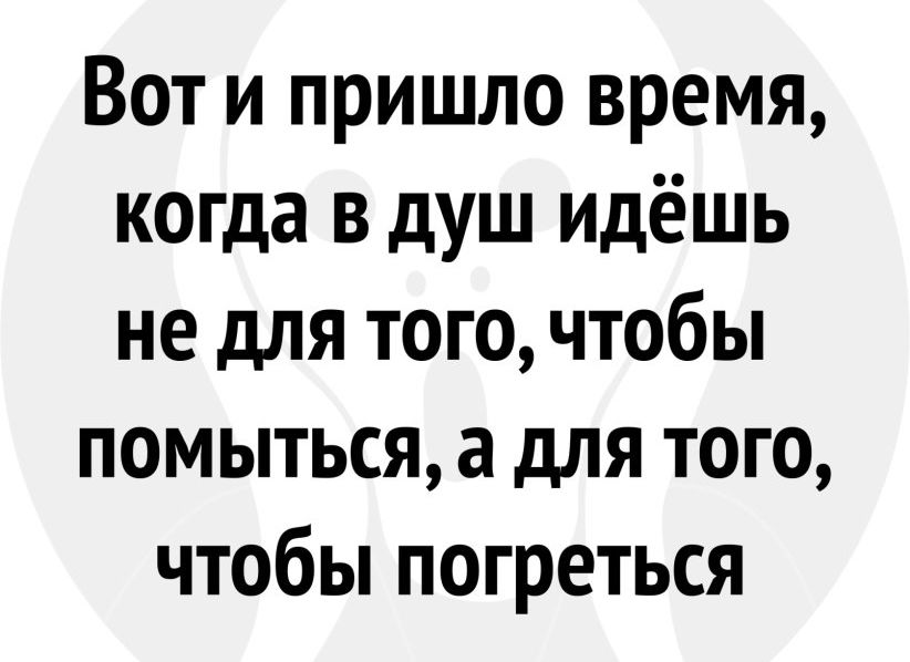 Вот и пришло время когда в душ идёшь не для того чтобы помыться а для того чтобы погреться