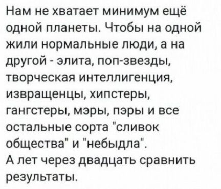 Нам не хватает минимум ещё одной планеты Чтобы на одной жили нормальные люди а на другой элита поп звезды творческая интеллигенция извращенцы хипстеры гангстеры мэры пары и все остальные сорта сливок общества и небыдла А лет через двадцать сравнить результаты