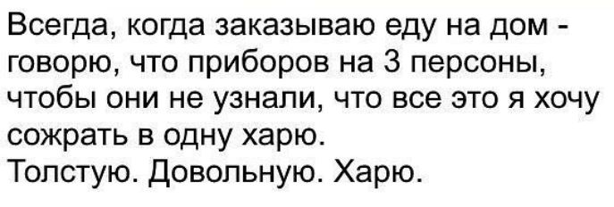 Всегда когда заказываю еду на дом говорю что приборов на 3 персоны чтобы они не узнали что все это я хочу сожрать в одну харю Топстую Довольную Харю