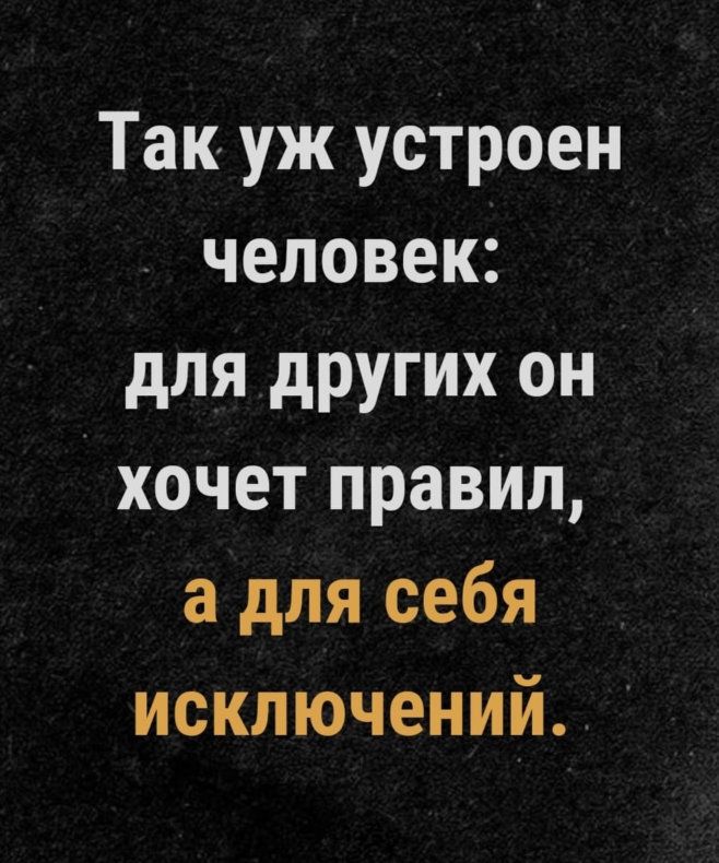 Так уж устроен человек для других он хочет правил а для себя исключений
