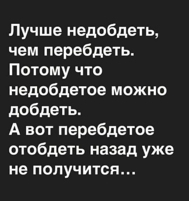 Лучше недобдеть чем перебдеть Потому что недобдетое можно добдеть А вот перебдетое отобдеть назад уже не получится