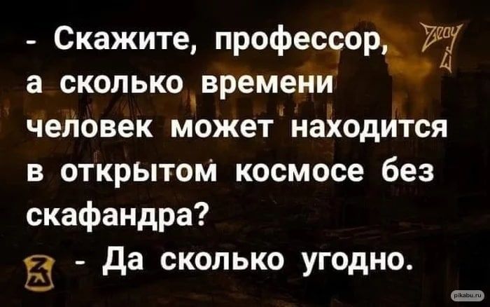 Скажите профессор 72 а сколькоцвремени человек может находится в открытом космосе без скафандра В да сколько угодно _