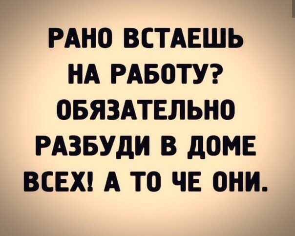 РАНО ВСТАЕШЬ НА РАБОТУ ОБЯЗАТЕЛЬНО РАЗБУдИ В дОМЕ ВСЕХ А ТО ЧЕ ОНИ