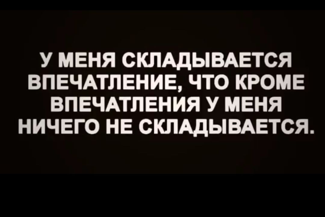 У МЕНЯ СКЛАДЫВАЕТСЯ ВПЕЧАТЛЕНИЕ ЧТО КРОМЕ ВПЕЧАТЛЕНИЯ У МЕНЯ НИЧЕГО НЕ СКПАДЫБАЕТСЯ