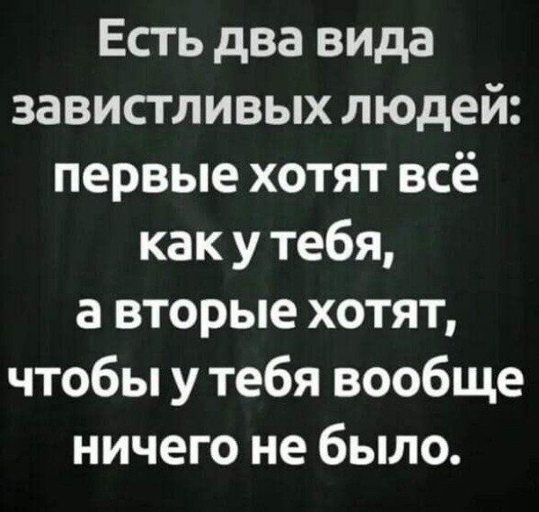 Есть два вида завистливых людей первые хотят всё как у тебя а вторые хотят чтобы у тебя вообще ничего не было