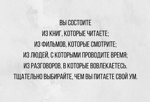 ВЫ СОВТОИТЕ ИЗ КНИГ КОТОРЫЕ ЧИТАЕТЕ ИЗ ФИЛЬМОВ КОТОРЫЕ СМОТРИТЕ ИЗ ЛЮДЕЙ СКОТОРЫМИ ПРОВОДИТЕ ВРЕМЯ ИЗ РАЗГОВОРОВ В КОТОРЫЕ ВОВПЕКАЕТЕОЬ ТЩАТЕЛЬНО ВЫБИРАЙТЕ ЧЕМ ВЫ ПИТАЕТЕ СВОЙ УМ