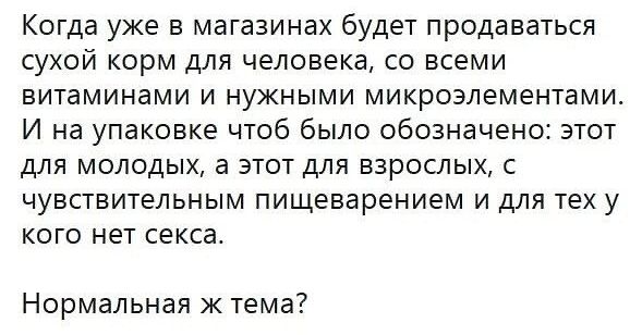 Когда уже в магазинах будет продаваться сухой корм для человека со всеми витаминами и нужными микроэлементами И на упаковке чтоб было обозначено этот для молодых а этот для взрослых с чувствительным пищеварением и для тех у кого нет секса Нормальная ж тема