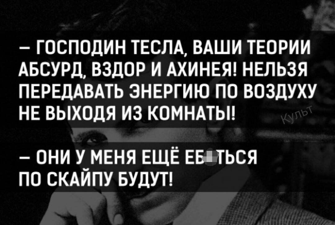 ГОСПОДИН ТЕСЛА ВАШИ ТЕОРИИ АБСУРД ВЗДОР И АХИНЕЯ НЕЛЬЗЯ ПЕРЕЦАВАТЬ ЭНЕРГИЮ ПО ВПЗДУХУ НЕ ВЫХОДЯ ИЗ КОМНАТЫ ОНИ У_МЕНЯ ЕЩЁ ЕБПТЬСЯ ПО СКАИПУ БУДУТ