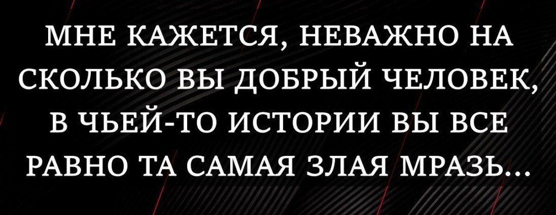 МНЕ КАЖЕТСЯ НЕВАЖНО НА сколько вы доврый ЧЕЛОВЕК В чьвй то истории вы всв РАВНО ТА САМАЯ ЗЛАЯ МРА3Ь