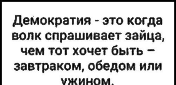 демократия это когда волк спрашивает зайца чем тот хочет быть завтраком обедом ИЛИ ЖИНОМ
