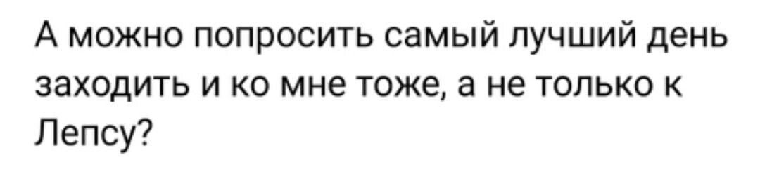 А можно попросить самый лучший день заходить и ко мне тоже а не только к Лепсу