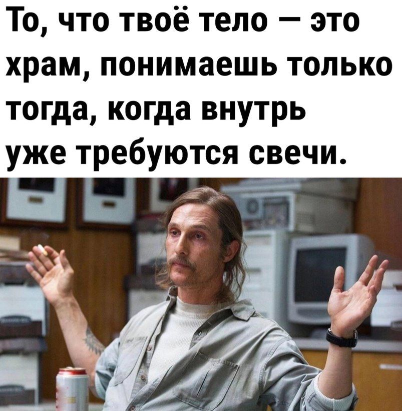 То что твоё тело это храм понимаешь только тогда когда внутрь уже требуются свечи