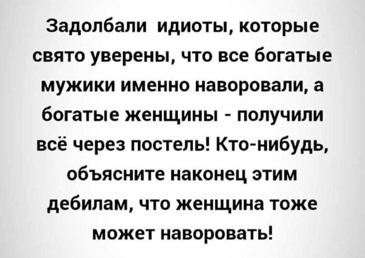 Задолбали идиоты которые свято уверены что все богатые мужики именно наворовапи а богатые женщины получили всё через постель Кто нибудь объясните наконец этим дебилам что женщина тоже может наворовать