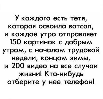 У каждого есть тетя которая освоила ватсап и каждое утро отправляет 150 картинок с добрым утром с началом трудовой недели концом зимы и 200 видео на все случаи жизни Кто нибудь отберите у нее телефон