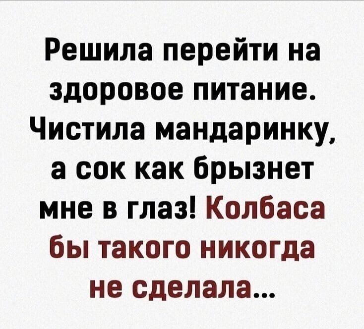 Решила перейти на здоровое питание Чистила мандаринку а сок как брызнет мне в глаз Колбаса бы такого никогда не сделала