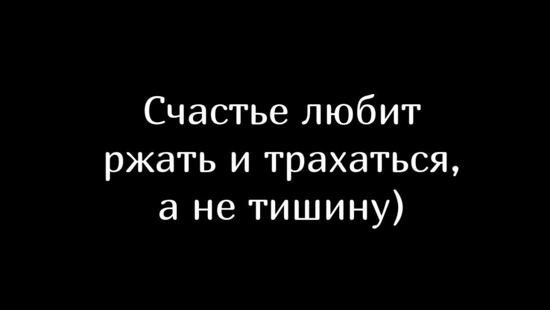 Счастье любит ржать и трахаться а не тишину