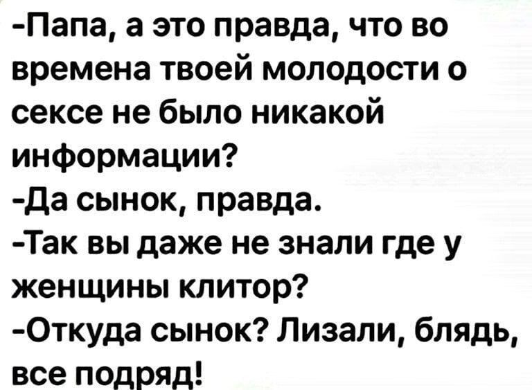 Папа а это правда что во времена твоей молодости о сексе не было никакой информации Да сынок правда Так вы даже не знали где у женщины клитор 0ткуда сынок Лизапи блядь все подряд