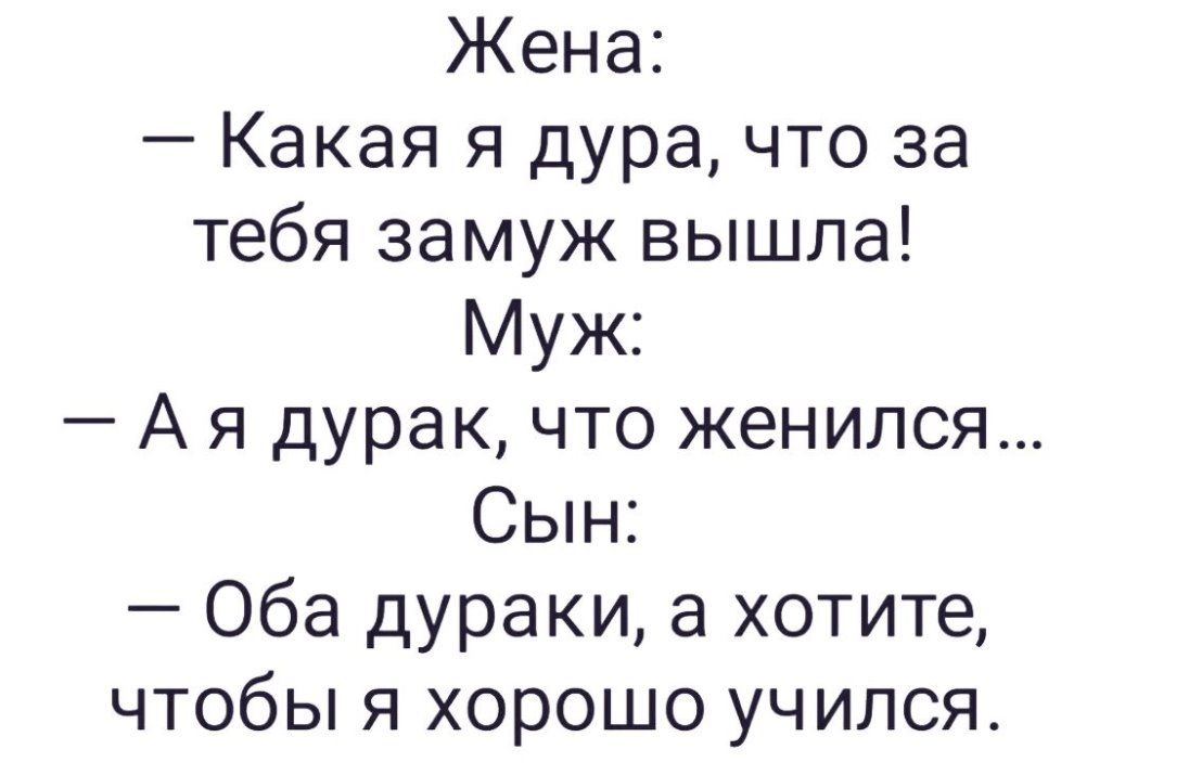 Жена Какая я дура что за тебя замуж вышла Муж А я дурак что женился Сын Оба дураки а хотите чтобы я хорошо учился