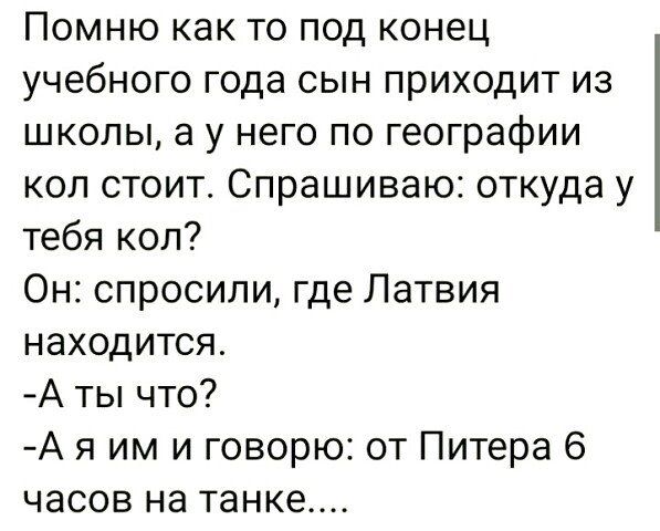 Помню как то под конец учебного года ын приходит из школы а у него по географии коп стоит Спрашиваю откуда у тебя коп Он спросили где Латвия находится А ты что А я им и говорю от Питера 6 часов на танке