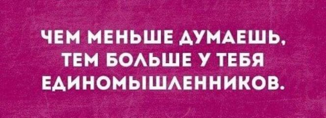 ЧЕМ МЕНЬШЕ АУМАЕШЬ ТЕМ БОАЬШЕ У ТЕБЯ ЕАИНОМЫШАЕННИКОВ