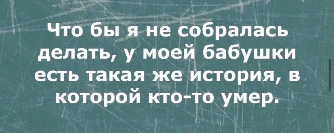 Что бы я не собралась делать у моей бабушки есть такая же история в которой ктото умер