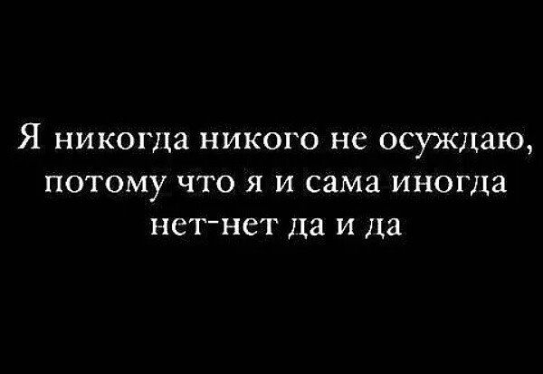 Я никогда никого не осуждаю ПОТОМУ ЧТО Я И сама ИНОГДЗ нет нет да И Да