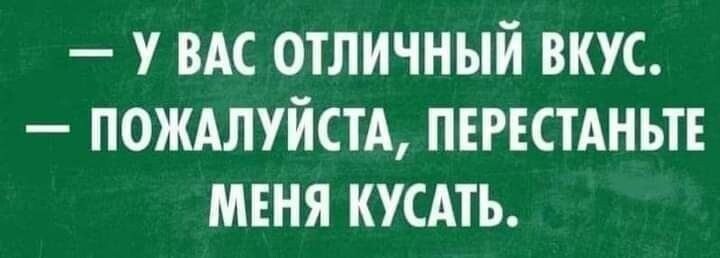 У ВАС ОТЛИЧНЫЙ ВКУС ПОЖАЛУЙСТА ПЕРЕСТАНЫЕ МЕНЯ КУСАТЬ