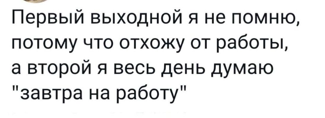 Первый выходной я не помню потому что отхожу от работы а второй я весь день думаю завтра на работу