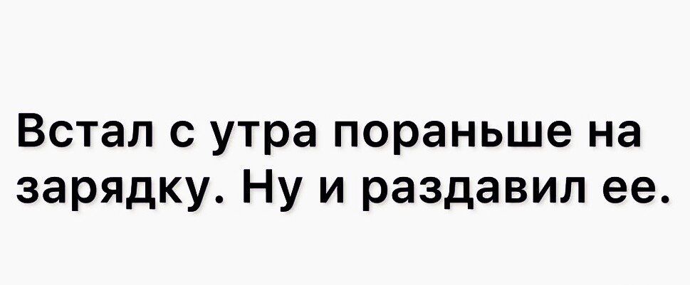 Встал с утра пораньше на зарядку Ну и раздавил ее