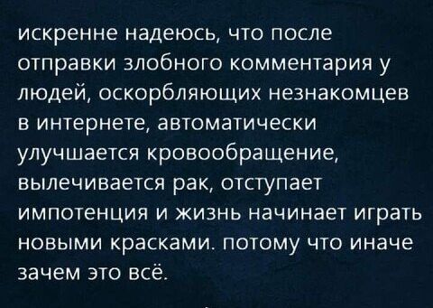 искренне надеюсь ЧТО ПОСЛЕ отправки злобного комментария у людей оскорбляющих незнакомцев в интернете автоматически улучшается кровообращение вылечивается рак отступает импотенция и жизнь начинает играть новыми красками потому что иначе зачем это всё