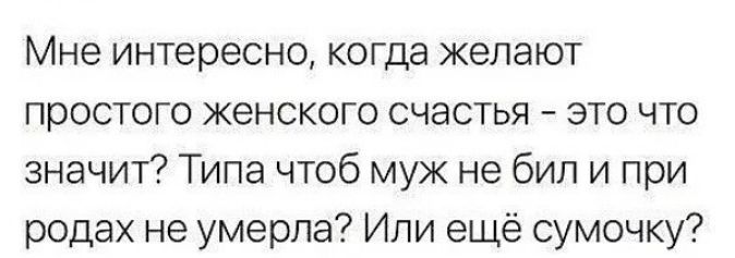 Мне интересно когда желают простого женского счастья это что значит Типа чтоб муж не бип и при родах не умерла Или ещё сумочку