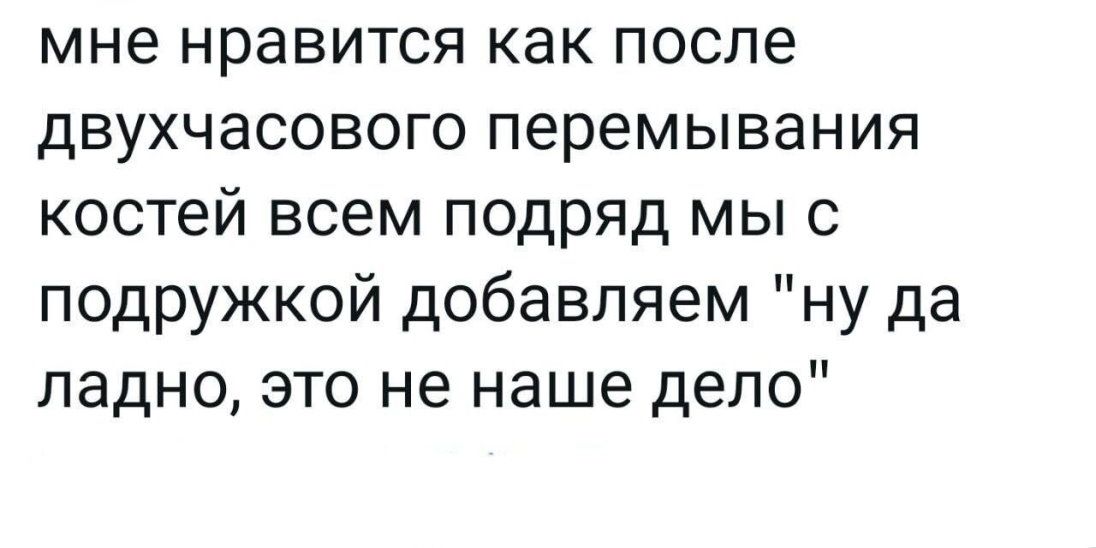 мне нравится как после двухчасового перемывания костей всем подряд мы с подружкой добавляем ну да ладно это не наше дело